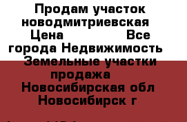 Продам участок новодмитриевская › Цена ­ 530 000 - Все города Недвижимость » Земельные участки продажа   . Новосибирская обл.,Новосибирск г.